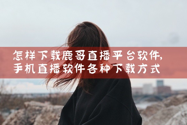 怎样下载鹿哥直播平台软件